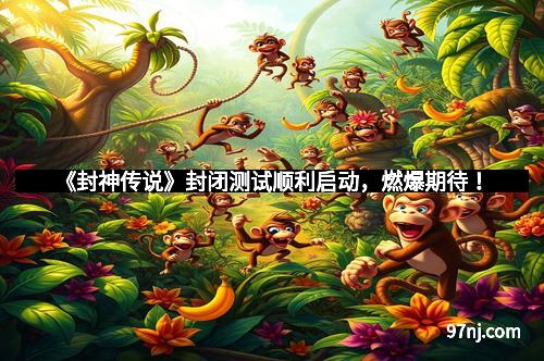 《封神传说》封闭测试顺利启动,燃爆期待!