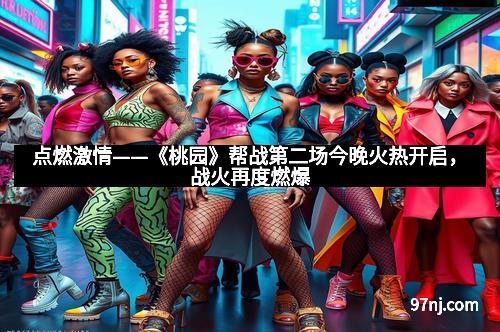 点燃激情——《桃园》帮战第二场今晚火热开启,战火再度燃爆